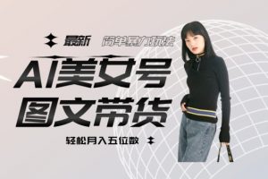 最新Al美女号图文带货，单号月入五位数，可做矩阵号，全AI创作素材【揭秘】