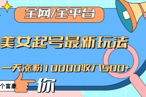 全网，全平台，美女起号最新玩法一天涨粉10000收入500+【揭秘】